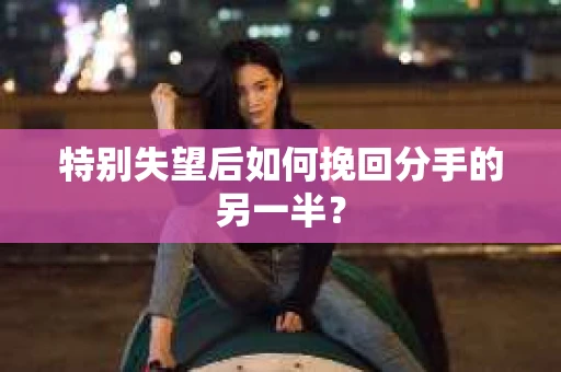 特别失望后如何挽回分手的另一半？