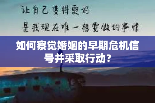 如何察觉婚姻的早期危机信号并采取行动？