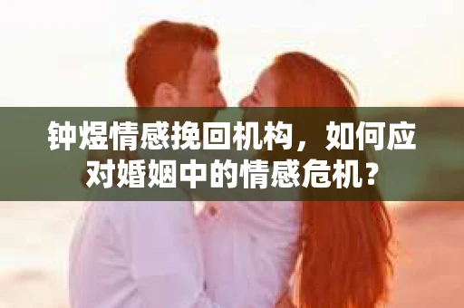 钟煜情感挽回机构，如何应对婚姻中的情感危机？