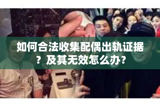 如何合法收集配偶出轨证据？及其无效怎么办？