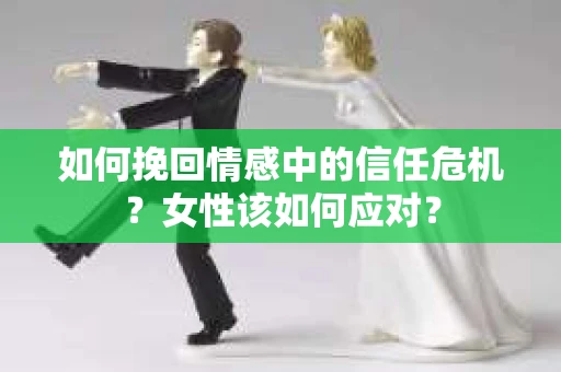 如何挽回情感中的信任危机？女性该如何应对？