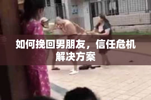 如何挽回男朋友,信任危机解决方案 如何挽回男朋友,信任危机解决方案