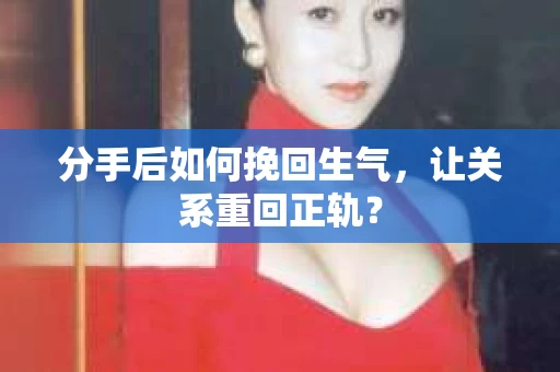 分手后如何挽回生气，让关系重回正轨？