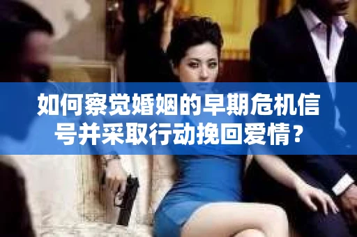 如何察觉婚姻的早期危机信号并采取行动挽回爱情？
