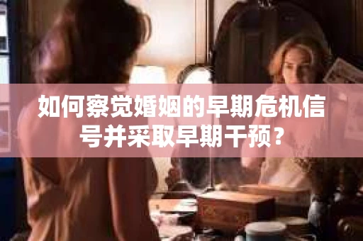 如何察觉婚姻的早期危机信号并采取早期干预？