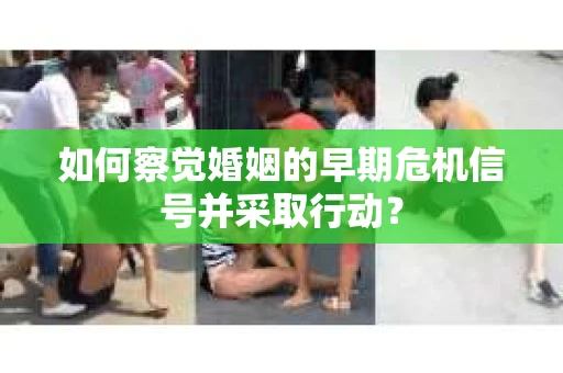 如何察觉婚姻的早期危机信号并采取行动？