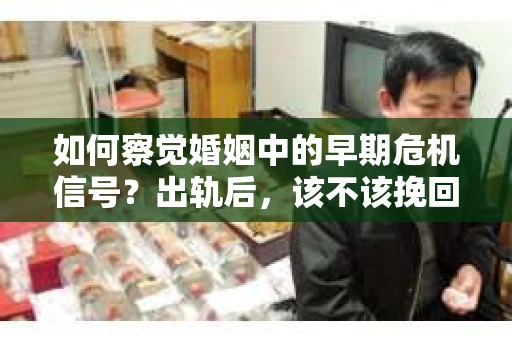 如何察觉婚姻中的早期危机信号？出轨后，该不该挽回怎么办？