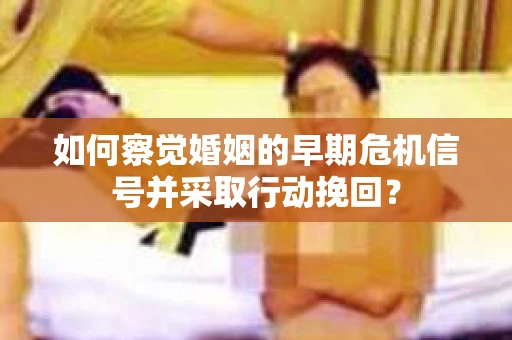 如何察觉婚姻的早期危机信号并采取行动挽回？