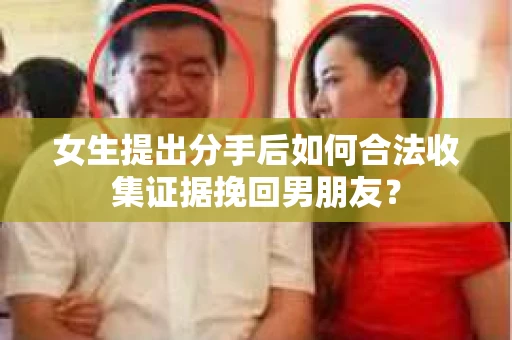 女生提出分手后如何合法收集证据挽回男朋友? 女生提出分手后如何合法收集证据挽回男朋友?