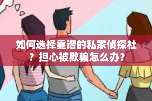 如何选择靠谱的私家侦探社？担心被欺骗怎么办？