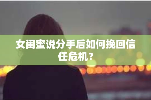女闺蜜说分手后如何挽回信任危机？