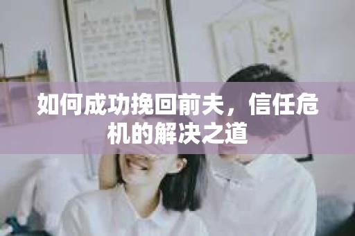如何成功挽回前夫，信任危机的解决之道