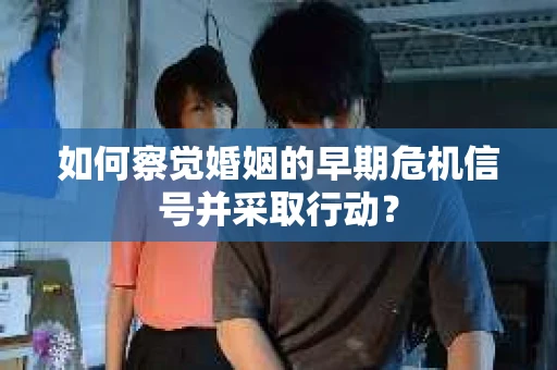 如何察觉婚姻的早期危机信号并采取行动？
