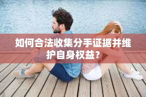 如何合法收集分手证据并维护自身权益？