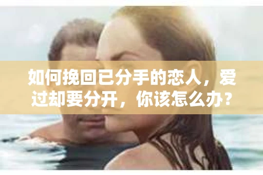 如何挽回已分手的恋人，爱过却要分开，你该怎么办？