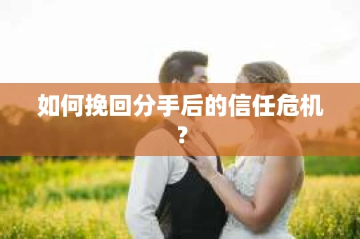如何挽回分手后的信任危机？