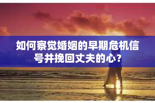 如何察觉婚姻的早期危机信号并挽回丈夫的心？