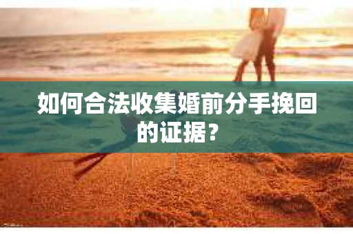 如何合法收集婚前分手挽回的证据？
