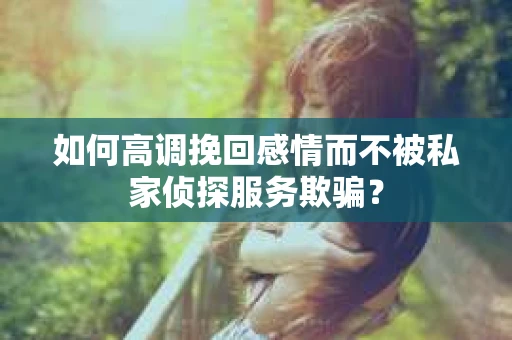 如何高调挽回感情而不被私家侦探服务欺骗？