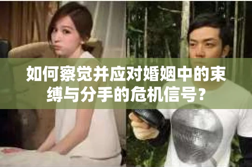 如何察觉并应对婚姻中的束缚与分手的危机信号？