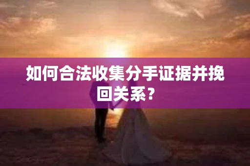 如何合法收集分手证据并挽回关系？