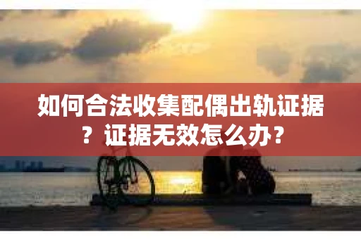如何合法收集配偶出轨证据？证据无效怎么办？