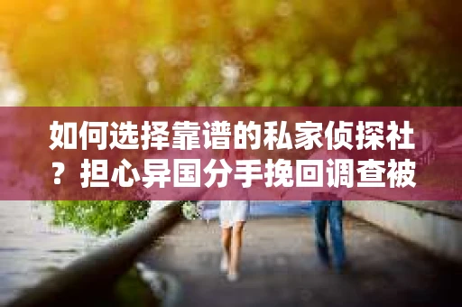 如何选择靠谱的私家侦探社？担心异国分手挽回调查被欺骗怎么办？