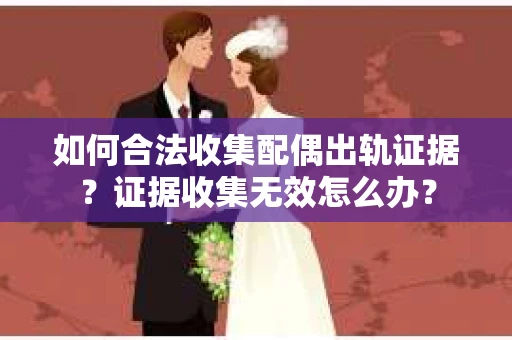 如何合法收集配偶出轨证据？证据收集无效怎么办？