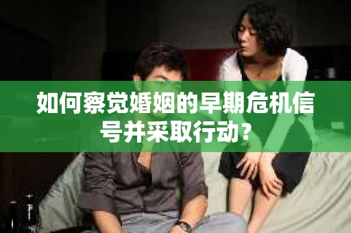 如何察觉婚姻的早期危机信号并采取行动？