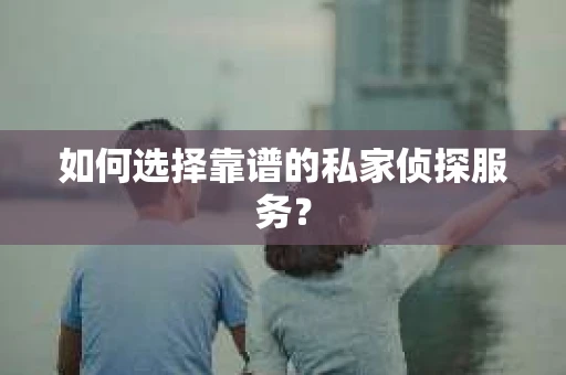 如何选择靠谱的私家侦探服务？