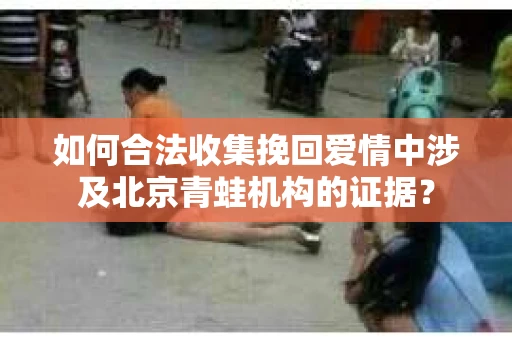 如何合法收集挽回爱情中涉及北京青蛙机构的证据？