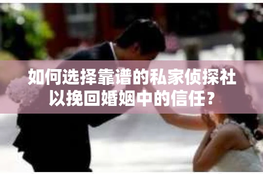 如何选择靠谱的私家侦探社以挽回婚姻中的信任？