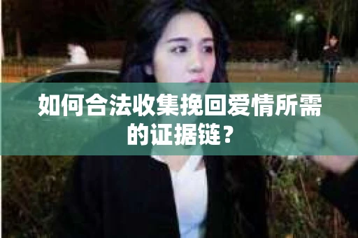 如何合法收集挽回爱情所需的证据链？