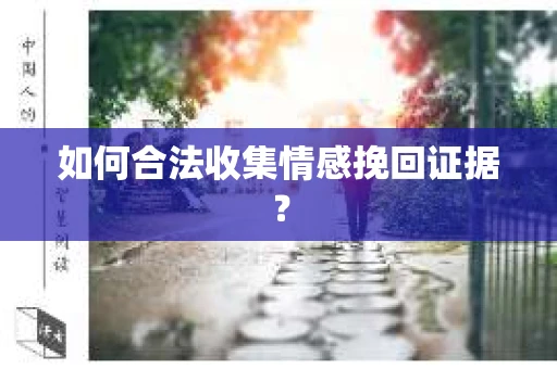 如何合法收集情感挽回证据？