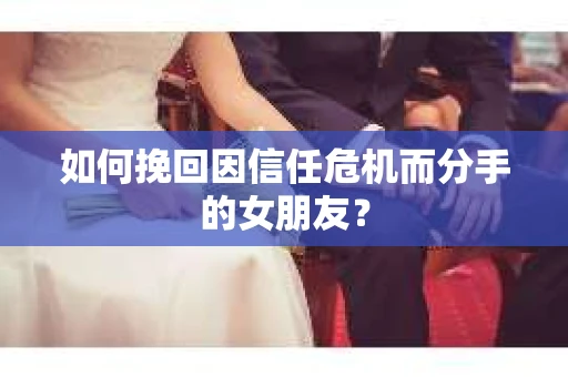 如何挽回因信任危机而分手的女朋友？