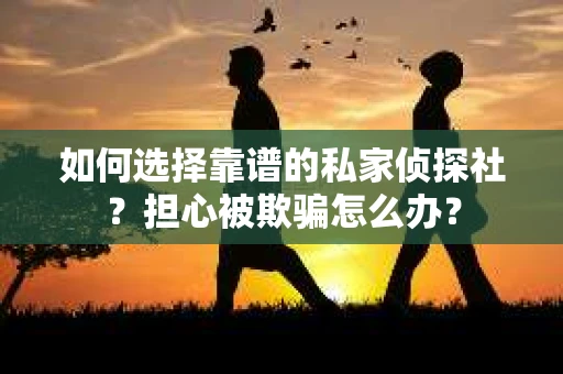 如何选择靠谱的私家侦探社？担心被欺骗怎么办？