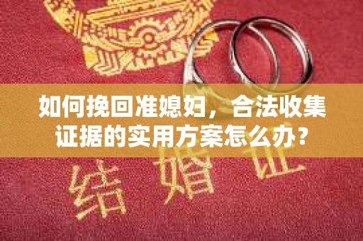 如何挽回准媳妇，合法收集证据的实用方案怎么办？
