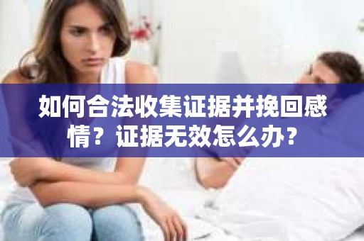 如何合法收集证据并挽回感情？证据无效怎么办？