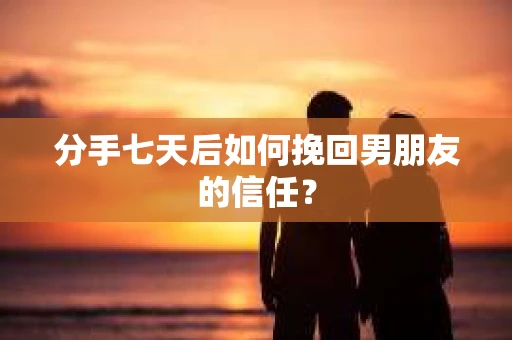 分手七天后如何挽回男朋友的信任？