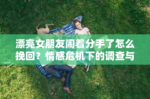 漂亮女朋友闹着分手了怎么挽回?情感危机下的调查与应对策略 漂亮女朋友闹着分手了怎么挽回?情感危机下的调查与应对策略