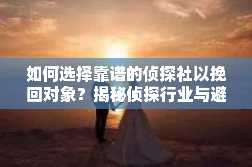 如何选择靠谱的侦探社以挽回对象？揭秘侦探行业与避坑指南