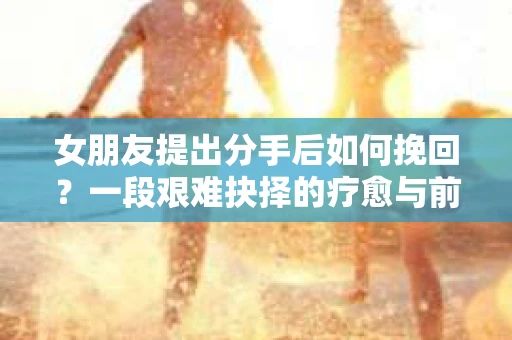 女朋友提出分手后如何挽回？一段艰难抉择的疗愈与前行之路