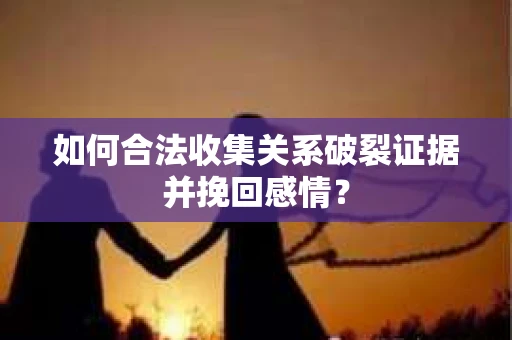 如何合法收集关系破裂证据并挽回感情？