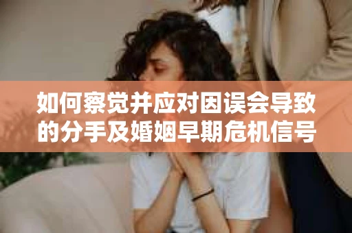 如何察觉并应对因误会导致的分手及婚姻早期危机信号？