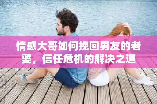 情感大哥如何挽回男友的老婆，信任危机的解决之道