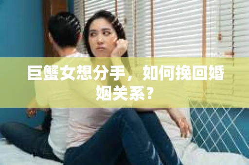 巨蟹女想分手，如何挽回婚姻关系？