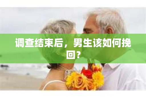 调查结束后，男生该如何挽回？