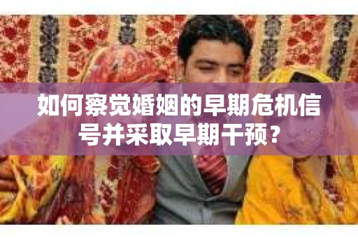 如何察觉婚姻的早期危机信号并采取早期干预? 如何察觉婚姻的早期危机信号并采取早期干预?