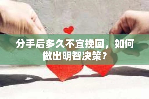 分手后多久不宜挽回，如何做出明智决策？