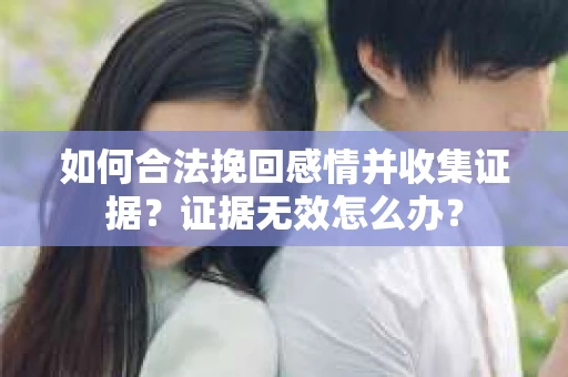 如何合法挽回感情并收集证据？证据无效怎么办？